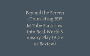 Beyond the Screen: Translating BDSM Tube Fantasies into Real-World Sensory Play (A Gear Review)