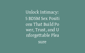 Unlock Intimacy: 5 BDSM Sex Positions That Build Power, Trust, and Unforgettable Pleasure