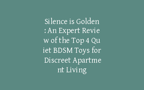 Silence is Golden: An Expert Review of the Top 4 Quiet BDSM Toys for Discreet Apartment Living