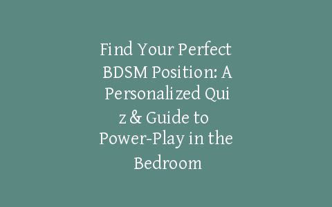 Find Your Perfect BDSM Position: A Personalized Quiz & Guide to Power-Play in the Bedroom