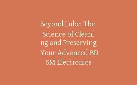 Beyond Lube: The Science of Cleaning and Preserving Your Advanced BDSM Electronics