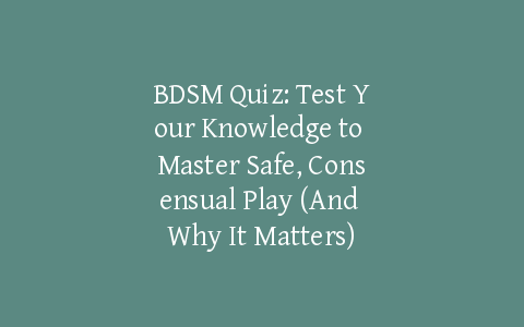 BDSM Quiz: Test Your Knowledge to Master Safe, Consensual Play (And Why It Matters)