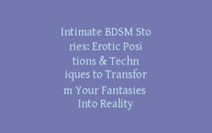 Intimate BDSM Stories: Erotic Positions & Techniques to Transform Your Fantasies Into Reality
