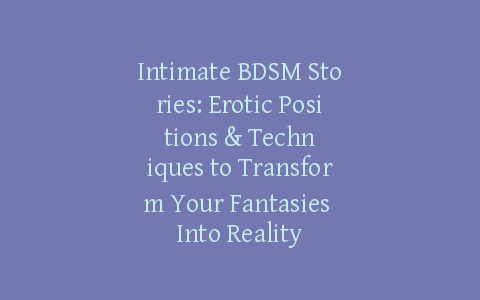 Intimate BDSM Stories: Erotic Positions & Techniques to Transform Your Fantasies Into Reality