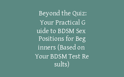  Beyond the Quiz: Your Practical Guide to BDSM Sex Positions for Beginners (Based on Your BDSM Test Results)