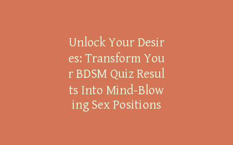 Unlock Your Desires: Transform Your BDSM Quiz Results Into Mind-Blowing Sex Positions
