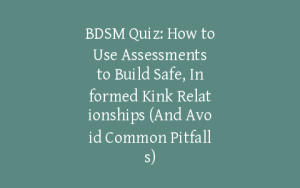 BDSM Quiz: How to Use Assessments to Build Safe, Informed Kink Relationships (And Avoid Common Pitfalls)