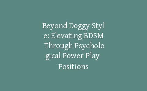 Beyond Doggy Style: Elevating BDSM Through Psychological Power Play Positions