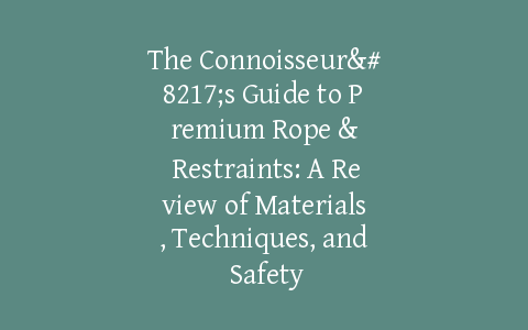The Connoisseur’s Guide to Premium Rope & Restraints: A Review of Materials, Techniques, and Safety