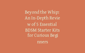 Beyond the Whip: An In-Depth Review of 5 Essential BDSM Starter Kits for Curious Beginners