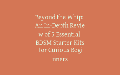 Beyond the Whip: An In-Depth Review of 5 Essential BDSM Starter Kits for Curious Beginners
