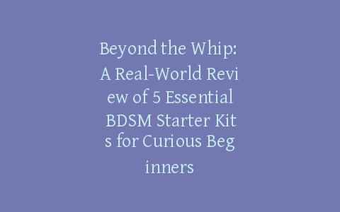 Beyond the Whip: A Real-World Review of 5 Essential BDSM Starter Kits for Curious Beginners