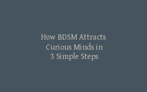 How BDSM Attracts Curious Minds in 3 Simple Steps