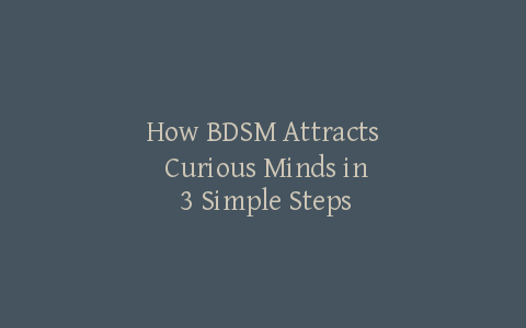 How BDSM Attracts Curious Minds in 3 Simple Steps