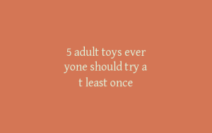 5 adult toys everyone should try at least once