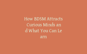 How BDSM Attracts Curious Minds and What You Can Learn