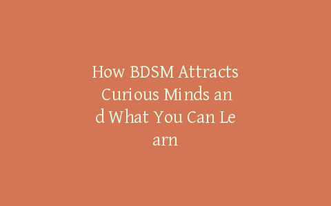 How BDSM Attracts Curious Minds and What You Can Learn