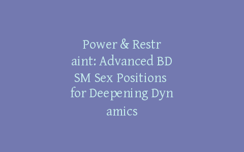 Power & Restraint: Advanced BDSM Sex Positions for Deepening Dynamics