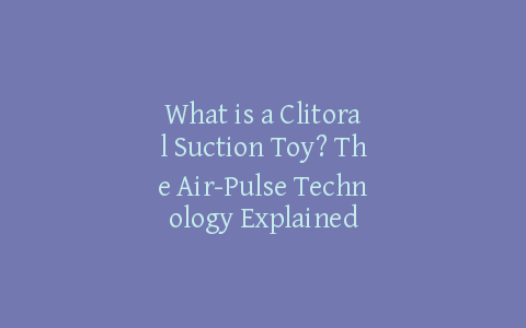 What is a Clitoral Suction Toy? The Air-Pulse Technology Explained