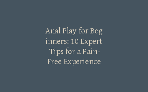 Anal Play for Beginners: 10 Expert Tips for a Pain-Free Experience