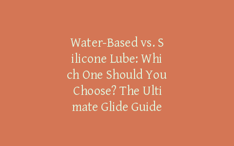 Water-Based vs. Silicone Lube: Which One Should You Choose? The Ultimate Glide Guide