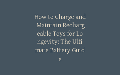 How to Charge and Maintain Rechargeable Toys for Longevity: The Ultimate Battery Guide