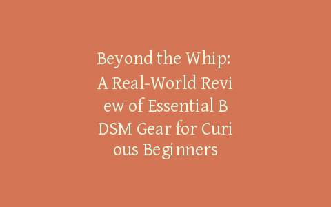 Beyond the Whip: A Real-World Review of Essential BDSM Gear for Curious Beginners
