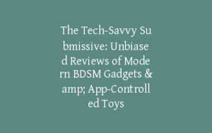 The Tech-Savvy Submissive: Unbiased Reviews of Modern BDSM Gadgets & App-Controlled Toys