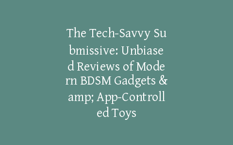 The Tech-Savvy Submissive: Unbiased Reviews of Modern BDSM Gadgets & App-Controlled Toys